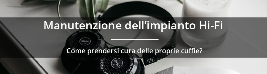 Come prendersi cura delle proprie cuffie Hi-Fi?